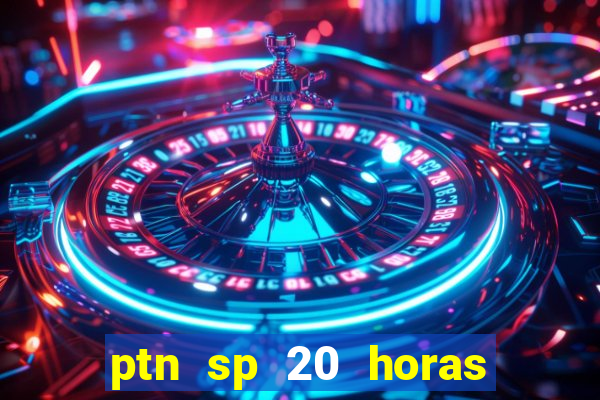 ptn sp 20 horas de hoje